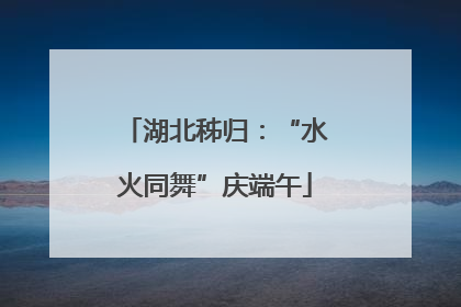 湖北秭归：“水火同舞”庆端午