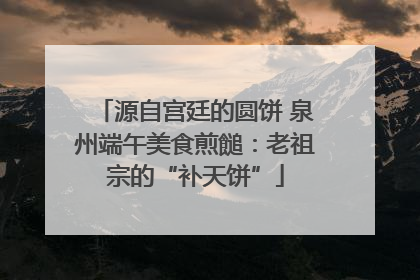 源自宫廷的圆饼 泉州端午美食煎䭔：老祖宗的“补天饼”