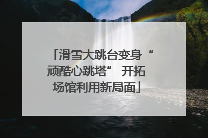 滑雪大跳台变身“顽酷心跳塔” 开拓场馆利用新局面