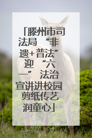 滕州市司法局 “非遗+普法” 迎 “六一” 法治宣讲进校园 剪纸传艺润童心