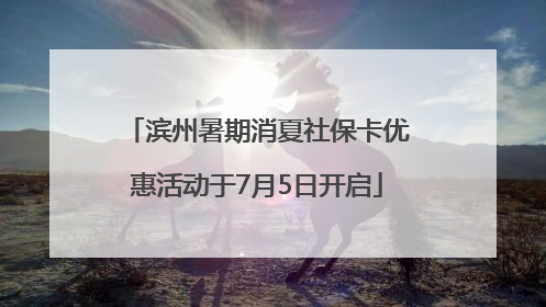 滨州暑期消夏社保卡优惠活动于7月5日开启