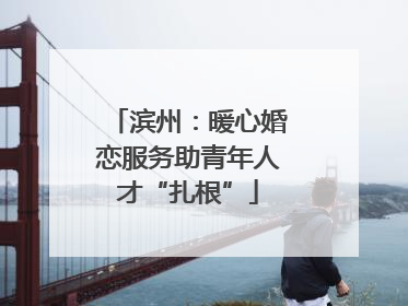 滨州：暖心婚恋服务助青年人才“扎根”