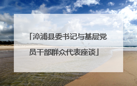 漳浦县委书记与基层党员干部群众代表座谈