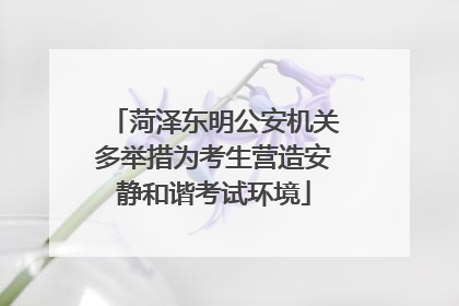 菏泽东明公安机关多举措为考生营造安静和谐考试环境