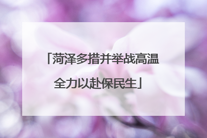 菏泽多措并举战高温 全力以赴保民生