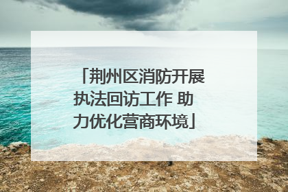 荆州区消防开展执法回访工作 助力优化营商环境
