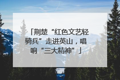 荆楚“红色文艺轻骑兵”走进英山，唱响“三大精神”