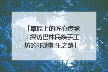 草原上的匠心传承：探访巴林民族手工坊的非遗新生之路