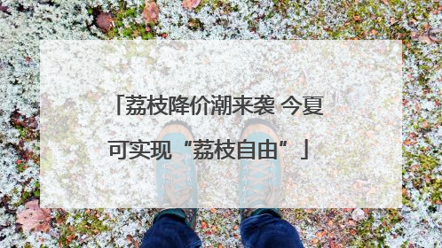 荔枝降价潮来袭 今夏可实现“荔枝自由”