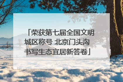 荣获第七届全国文明城区称号 北京门头沟书写生态宜居新答卷