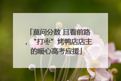 莫问分数 且看前路，“打枣”烤鸭店店主的暖心高考应援