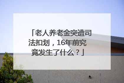 老人养老金突遭司法扣划，16年前究竟发生了什么？