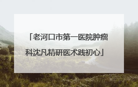 老河口市第一医院肿瘤科沈凡精研医术践初心