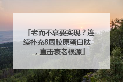 老而不衰要实现？连续补充8周胶原蛋白肽，直击衰老根源