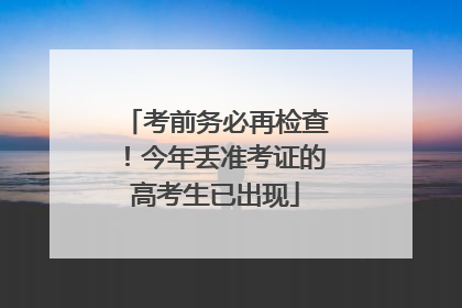 考前务必再检查！今年丢准考证的高考生已出现