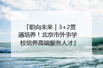 职向未来｜3+2贯通培养！北京市外事学校培养高端服务人才