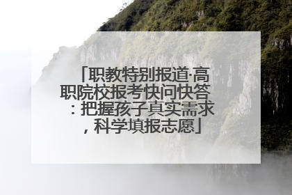 职教特别报道·高职院校报考快问快答：把握孩子真实需求，科学填报志愿
