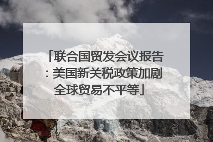 联合国贸发会议报告：美国新关税政策加剧全球贸易不平等