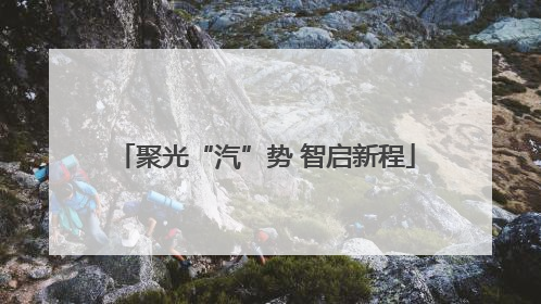 聚光“汽”势 智启新程