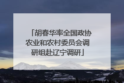 胡春华率全国政协农业和农村委员会调研组赴辽宁调研