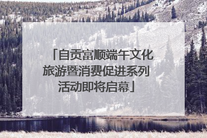 自贡富顺端午文化旅游暨消费促进系列活动即将启幕