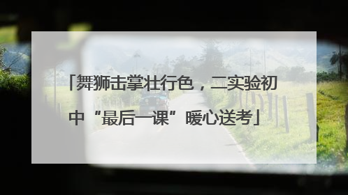 舞狮击掌壮行色，二实验初中“最后一课”暖心送考