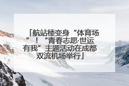 航站楼变身“体育场”！“青春志愿·世运有我”主题活动在成都双流机场举行