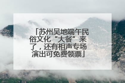 苏州吴地端午民俗文化“大餐”来了，还有相声专场演出可免费领票