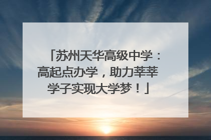 苏州天华高级中学：高起点办学，助力莘莘学子实现大学梦！