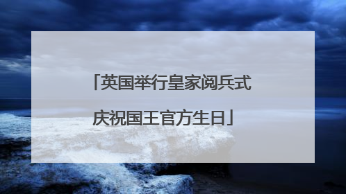 英国举行皇家阅兵式庆祝国王官方生日