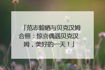 范志毅晒与贝克汉姆合照：惊喜偶遇贝克汉姆，美好的一天！
