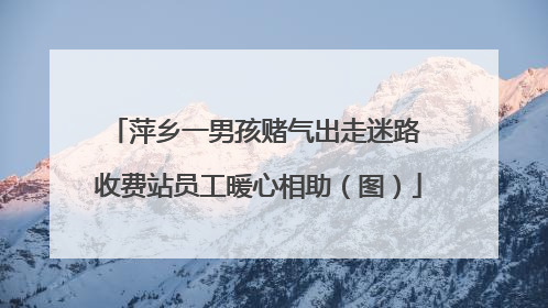 萍乡一男孩赌气出走迷路 收费站员工暖心相助（图）