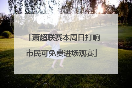 萧超联赛本周日打响 市民可免费进场观赛
