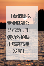 薇诺娜以专业赋能公益行动,引领功效护肤市场高质量发展