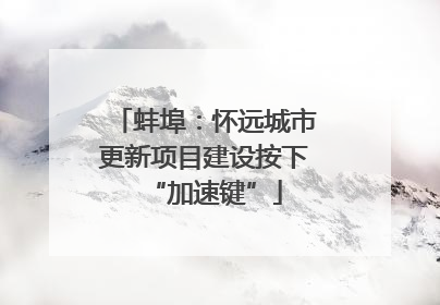 蚌埠：怀远城市更新项目建设按下“加速键”