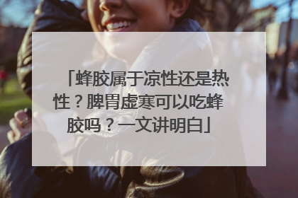 蜂胶属于凉性还是热性？脾胃虚寒可以吃蜂胶吗？一文讲明白