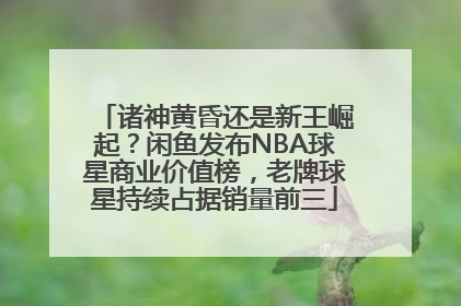 诸神黄昏还是新王崛起？闲鱼发布NBA球星商业价值榜，老牌球星持续占据销量前三