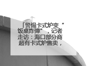 警惕卡式炉变“饭桌炸弹”，记者走访：海口部分商超有卡式炉售卖，个别品牌安全警告信息不全面