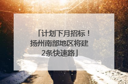 计划下月招标！扬州南部地区将建2条快速路