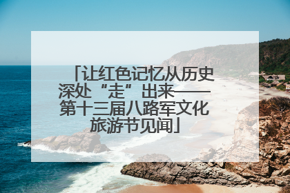 让红色记忆从历史深处“走”出来——第十三届八路军文化旅游节见闻