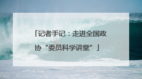 记者手记：走进全国政协“委员科学讲堂”