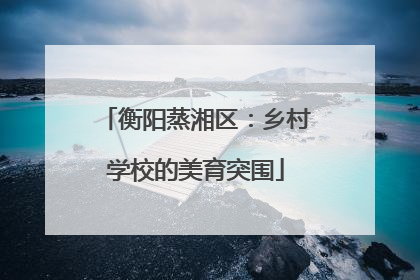 衡阳蒸湘区：乡村学校的美育突围