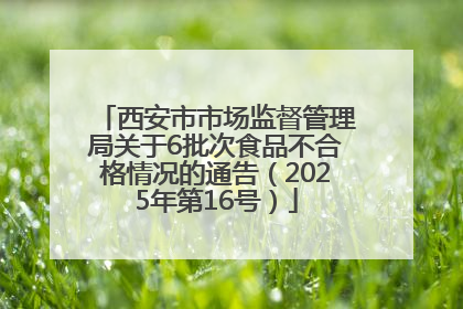 西安市市场监督管理局关于6批次食品不合格情况的通告（2025年第16号）