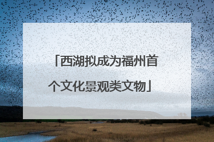 西湖拟成为福州首个文化景观类文物
