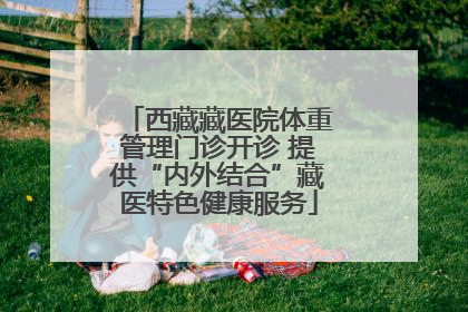 西藏藏医院体重管理门诊开诊 提供“内外结合”藏医特色健康服务