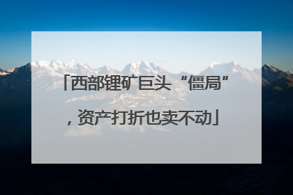 西部锂矿巨头“僵局”，资产打折也卖不动
