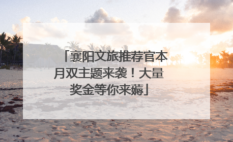 襄阳文旅推荐官本月双主题来袭！大量奖金等你来薅
