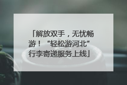 解放双手，无忧畅游！“轻松游河北”行李寄递服务上线