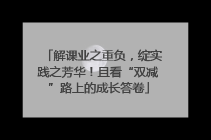 解课业之重负，绽实践之芳华！且看“双减”路上的成长答卷