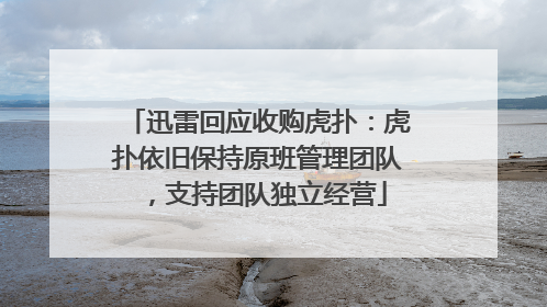 迅雷回应收购虎扑：虎扑依旧保持原班管理团队，支持团队独立经营